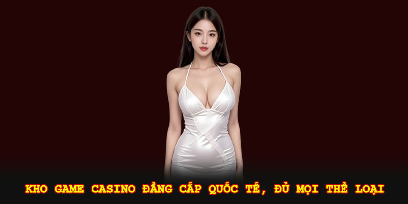 Kho game casino đẳng cấp quốc tế, đủ mọi thể loại