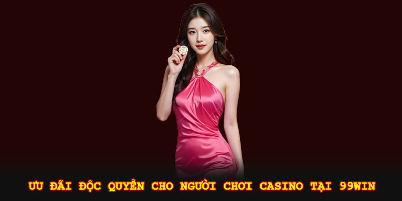 Ưu đãi độc quyền cho người chơi casino tại 99win